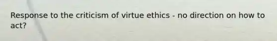 Response to the criticism of virtue ethics - no direction on how to act?