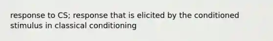 response to CS; response that is elicited by the conditioned stimulus in classical conditioning