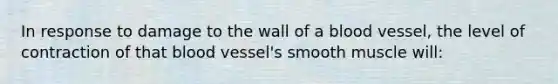 In response to damage to the wall of a blood vessel, the level of contraction of that blood vessel's smooth muscle will: