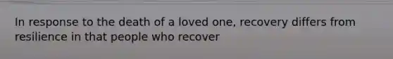 In response to the death of a loved one, recovery differs from resilience in that people who recover