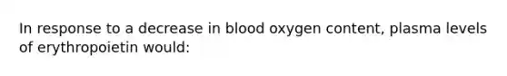 In response to a decrease in blood oxygen content, plasma levels of erythropoietin would: