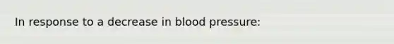 In response to a decrease in <a href='https://www.questionai.com/knowledge/kD0HacyPBr-blood-pressure' class='anchor-knowledge'>blood pressure</a>: