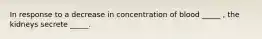 In response to a decrease in concentration of blood _____ , the kidneys secrete _____.