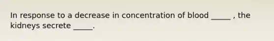 In response to a decrease in concentration of blood _____ , the kidneys secrete _____.