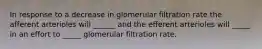 In response to a decrease in glomerular filtration rate the afferent arterioles will ______ and the efferent arterioles will _____ in an effort to _____ glomerular filtration rate.