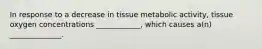 In response to a decrease in tissue metabolic activity, tissue oxygen concentrations ____________, which causes a(n) ______________.