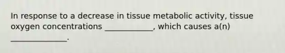 In response to a decrease in tissue metabolic activity, tissue oxygen concentrations ____________, which causes a(n) ______________.