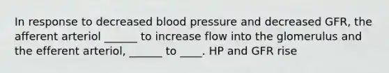 In response to decreased blood pressure and decreased GFR, the afferent arteriol ______ to increase flow into the glomerulus and the efferent arteriol, ______ to ____. HP and GFR rise