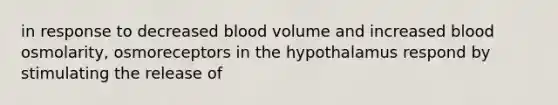 in response to decreased blood volume and increased blood osmolarity, osmoreceptors in the hypothalamus respond by stimulating the release of