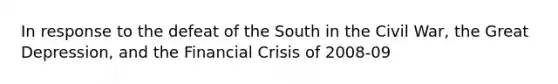 In response to the defeat of the South in the Civil War, the Great Depression, and the Financial Crisis of 2008-09