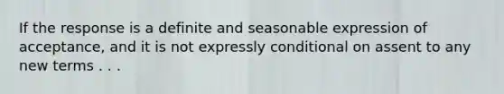 If the response is a definite and seasonable expression of acceptance, and it is not expressly conditional on assent to any new terms . . .