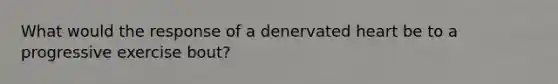 What would the response of a denervated heart be to a progressive exercise bout?