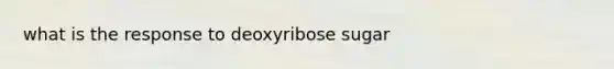 what is the response to deoxyribose sugar