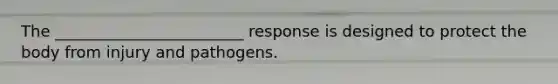 The ________________________ response is designed to protect the body from injury and pathogens.