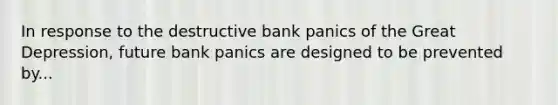 In response to the destructive bank panics of the Great​ Depression, future bank panics are designed to be prevented by...