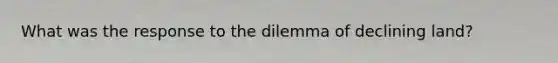 What was the response to the dilemma of declining land?