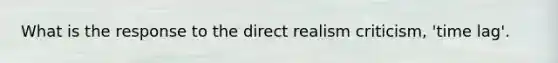 What is the response to the direct realism criticism, 'time lag'.