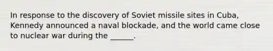 In response to the discovery of Soviet missile sites in Cuba, Kennedy announced a naval blockade, and the world came close to nuclear war during the ______.