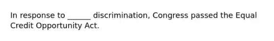 In response to ______ discrimination, Congress passed the Equal Credit Opportunity Act.