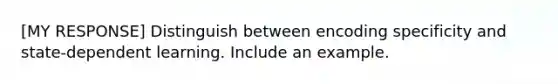 [MY RESPONSE] Distinguish between encoding specificity and state-dependent learning. Include an example.