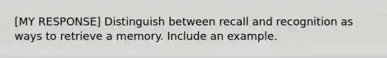 [MY RESPONSE] Distinguish between recall and recognition as ways to retrieve a memory. Include an example.