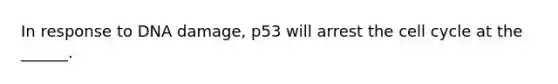 In response to DNA damage, p53 will arrest the <a href='https://www.questionai.com/knowledge/keQNMM7c75-cell-cycle' class='anchor-knowledge'>cell cycle</a> at the ______.
