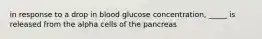 in response to a drop in blood glucose concentration, _____ is released from the alpha cells of the pancreas