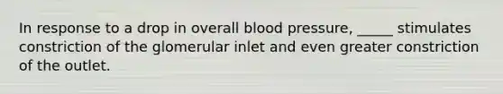 In response to a drop in overall blood pressure, _____ stimulates constriction of the glomerular inlet and even greater constriction of the outlet.