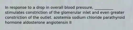 In response to a drop in overall blood pressure, __________ stimulates constriction of the glomerular inlet and even greater constriction of the outlet. azotemia sodium chloride parathyroid hormone aldosterone angiotensin II