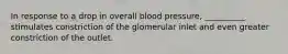 In response to a drop in overall blood pressure, __________ stimulates constriction of the glomerular inlet and even greater constriction of the outlet.