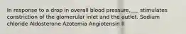 In response to a drop in overall blood pressure,___ stimulates constriction of the glomerular inlet and the outlet. Sodium chloride Aldosterone Azotemia Angiotensin II