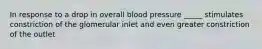 In response to a drop in overall blood pressure _____ stimulates constriction of the glomerular inlet and even greater constriction of the outlet