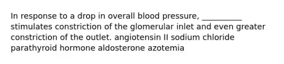 In response to a drop in overall blood pressure, __________ stimulates constriction of the glomerular inlet and even greater constriction of the outlet. angiotensin II sodium chloride parathyroid hormone aldosterone azotemia