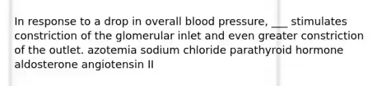 In response to a drop in overall blood pressure, ___ stimulates constriction of the glomerular inlet and even greater constriction of the outlet. azotemia sodium chloride parathyroid hormone aldosterone angiotensin II