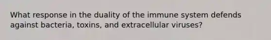 What response in the duality of the immune system defends against bacteria, toxins, and extracellular viruses?