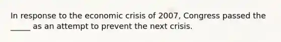 In response to the economic crisis of 2007, Congress passed the _____ as an attempt to prevent the next crisis.