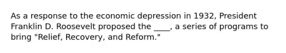 As a response to the economic depression in 1932, President Franklin D. Roosevelt proposed the ____, a series of programs to bring "Relief, Recovery, and Reform."