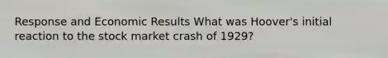 Response and Economic Results What was Hoover's initial reaction to the stock market crash of 1929?