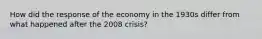 How did the response of the economy in the 1930s differ from what happened after the 2008 crisis?