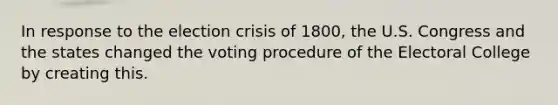 In response to the election crisis of 1800, the U.S. Congress and the states changed the voting procedure of the Electoral College by creating this.