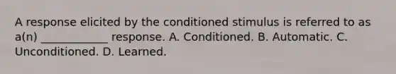 A response elicited by the conditioned stimulus is referred to as a(n) ____________ response. A. Conditioned. B. Automatic. C. Unconditioned. D. Learned.