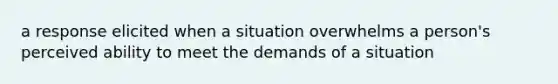 a response elicited when a situation overwhelms a person's perceived ability to meet the demands of a situation