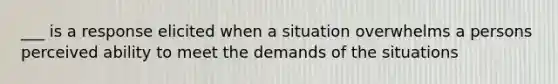 ___ is a response elicited when a situation overwhelms a persons perceived ability to meet the demands of the situations