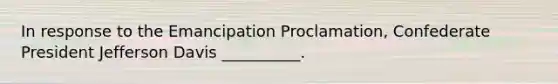 In response to the Emancipation Proclamation, Confederate President Jefferson Davis __________.