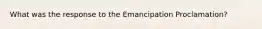 What was the response to the Emancipation Proclamation?