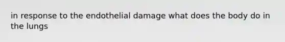 in response to the endothelial damage what does the body do in the lungs