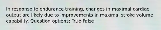 In response to endurance training, changes in maximal cardiac output are likely due to improvements in maximal stroke volume capability. Question options: True False