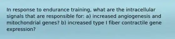 In response to endurance training, what are the intracellular signals that are responsible for: a) increased angiogenesis and mitochondrial genes? b) increased type I fiber contractile gene expression?