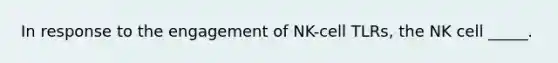 In response to the engagement of NK-cell TLRs, the NK cell _____.