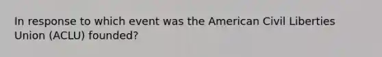 In response to which event was the American Civil Liberties Union (ACLU) founded?